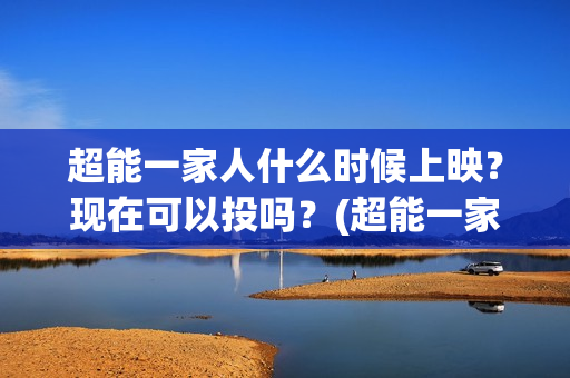 超能一家人什么时候上映?现在可以投吗?(超能一家人什么时候能在手机上看) 超能一家人什么时候上映?现在可以投吗?(超能一家人什么时候能在手机上看)