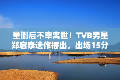 晕倒后不幸离世!TVB男星郑启泰遗作播出,出场15分钟“领盒饭” 晕倒后不幸离世!TVB男星郑启泰遗作播出,出场15分钟“领盒饭”