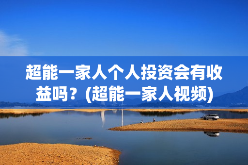 超能一家人个人投资会有收益吗？(超能一家人视频)