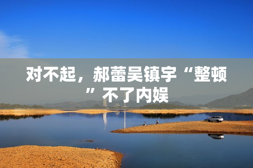 对不起，郝蕾吴镇宇“整顿”不了内娱