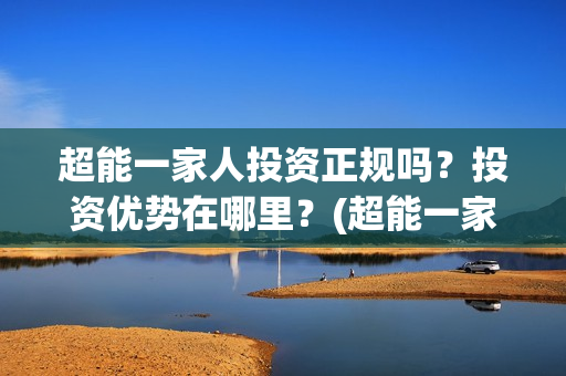 超能一家人投资正规吗？投资优势在哪里？(超能一家人投资公司)
