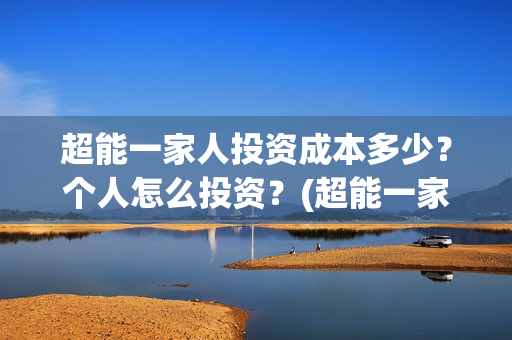 超能一家人投资成本多少？个人怎么投资？(超能一家人总投资)