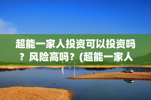 超能一家人投资可以投资吗？风险高吗？(超能一家人电影投资方)