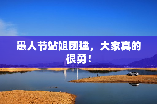 愚人节站姐团建,大家真的很勇! 愚人节站姐团建,大家真的很勇!