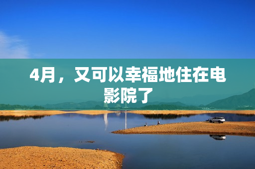 4月,又可以幸福地住在电影院了 4月,又可以幸福地住在电影院了