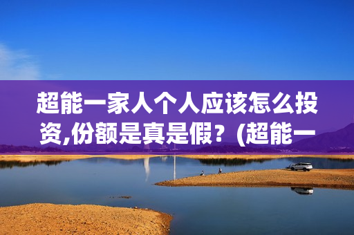 超能一家人个人应该怎么投资,份额是真是假?(超能一家人出品方) 超能一家人个人应该怎么投资,份额是真是假?(超能一家人出品方)