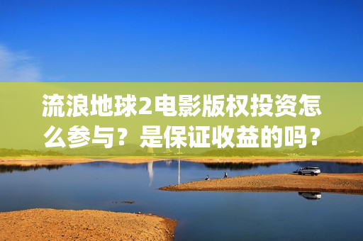 流浪地球2电影版权投资怎么参与？是保证收益的吗？(流浪地球2电影在线观看免费播放)