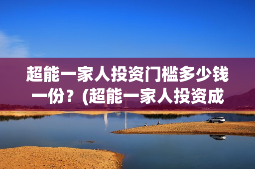 超能一家人投资门槛多少钱一份？(超能一家人投资成本)