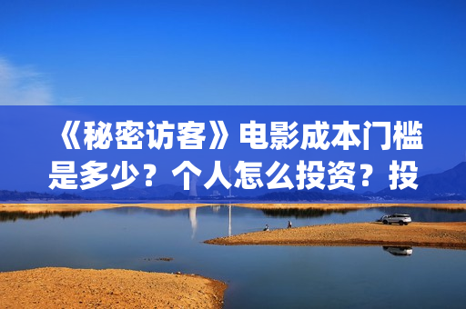 《秘密访客》电影成本门槛是多少?个人怎么投资?投资有保障吗?(《秘密访客》电影演员表) 《秘密访客》电影成本门槛是多少?个人怎么投资?投资有保障吗?(《秘密访客》电影演员表)