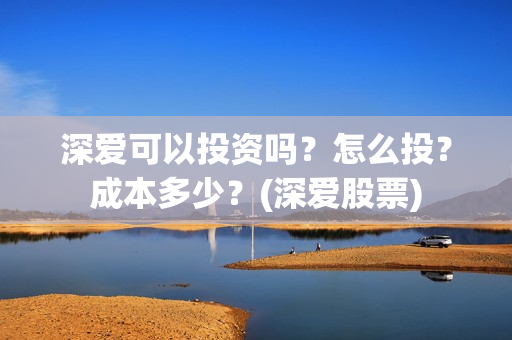 深爱可以投资吗？怎么投？成本多少？(深爱股票)