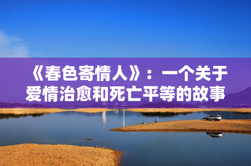 《春色寄情人》：一个关于爱情治愈和死亡平等的故事