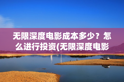 无限深度电影成本多少？怎么进行投资(无限深度电影海报)