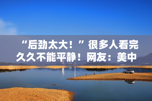 “后劲太大！”很多人看完久久不能平静！网友：美中不足的是......