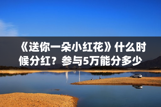 《送你一朵小红花》什么时候分红？参与5万能分多少钱(送你一朵小红花歌词)