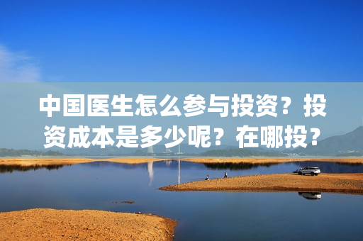 中国医生怎么参与投资?投资成本是多少呢?在哪投?(中国医生在) 中国医生怎么参与投资?投资成本是多少呢?在哪投?(中国医生在)