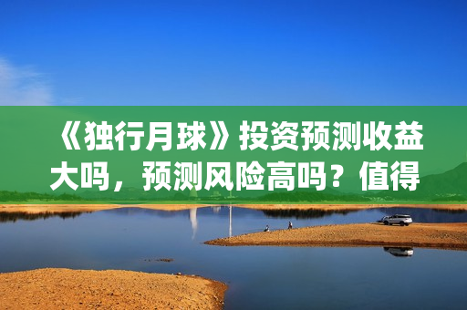 《独行月球》投资预测收益大吗，预测风险高吗？值得投吗？(独行月球百度百科)