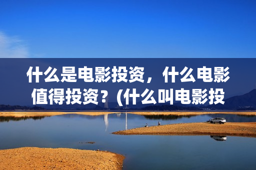 什么是电影投资，什么电影值得投资？(什么叫电影投资)