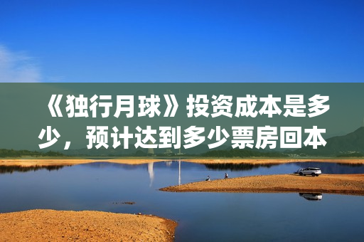 《独行月球》投资成本是多少，预计达到多少票房回本？(moonyou-独行月球)