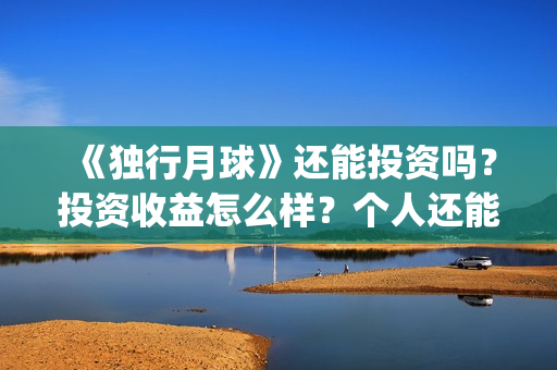 《独行月球》还能投资吗?投资收益怎么样?个人还能投?(独行月球电影什么时候开机) 《独行月球》还能投资吗?投资收益怎么样?个人还能投?(独行月球电影什么时候开机)
