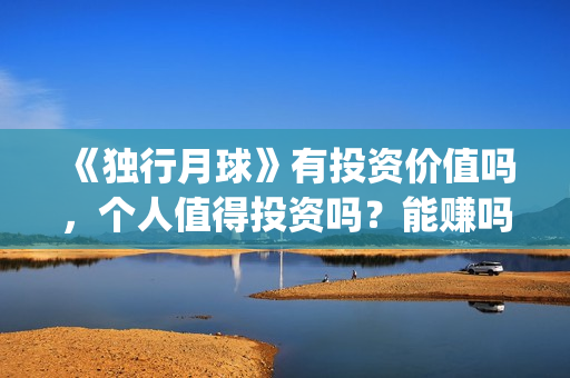 《独行月球》有投资价值吗，个人值得投资吗？能赚吗？(独行月球有没有第二部)