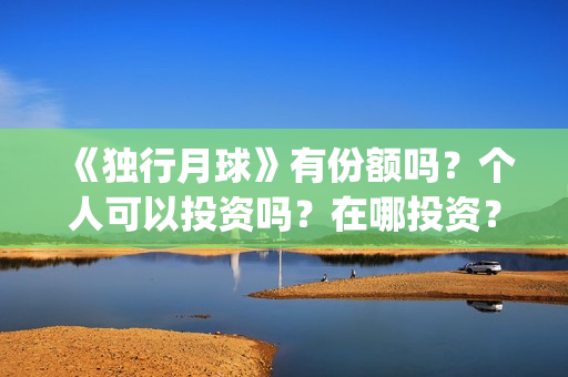 《独行月球》有份额吗?个人可以投资吗?在哪投资?(独行月球出品方) 《独行月球》有份额吗?个人可以投资吗?在哪投资?(独行月球出品方)