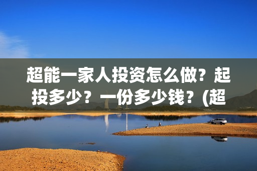 超能一家人投资怎么做?起投多少?一份多少钱?(超能一家人投资门槛高吗?) 超能一家人投资怎么做?起投多少?一份多少钱?(超能一家人投资门槛高吗?)