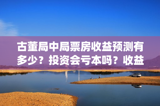 古董局中局票房收益预测有多少？投资会亏本吗？收益怎么样？(古董局中局第一部豆瓣)