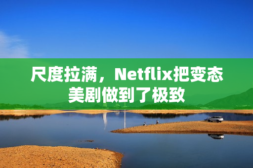 尺度拉满，Netflix把变态美剧做到了极致