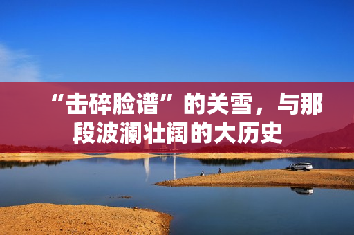 “击碎脸谱”的关雪,与那段波澜壮阔的大历史 “击碎脸谱”的关雪,与那段波澜壮阔的大历史