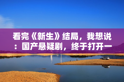 看完《新生》结局,我想说:国产悬疑剧,终于打开一扇新的窗 看完《新生》结局,我想说:国产悬疑剧,终于打开一扇新的窗