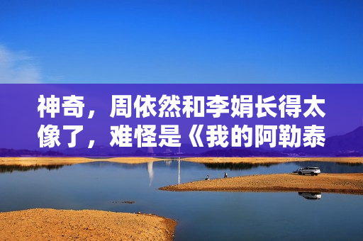 神奇，周依然和李娟长得太像了，难怪是《我的阿勒泰》天选女主