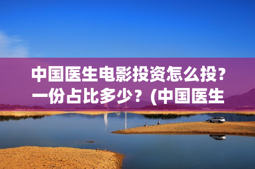 中国医生电影投资怎么投?一份占比多少?(中国医生电影分享) 中国医生电影投资怎么投?一份占比多少?(中国医生电影分享)