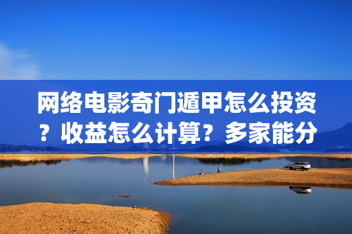 网络电影奇门遁甲怎么投资?收益怎么计算?多家能分红?(电影奇门遁甲视频) 网络电影奇门遁甲怎么投资?收益怎么计算?多家能分红?(电影奇门遁甲视频)