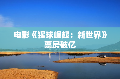 电影《猩球崛起：新世界》票房破亿