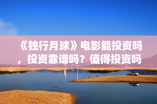 《独行月球》电影能投资吗，投资靠谱吗？值得投资吗？(《独行月球》电影在线看)