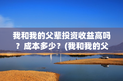我和我的父辈投资收益高吗？成本多少？(我和我的父辈 总投资)