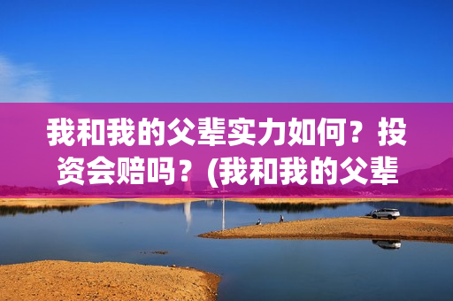 我和我的父辈实力如何？投资会赔吗？(我和我的父辈真材实料)