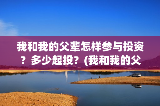 我和我的父辈怎样参与投资？多少起投？(我和我的父辈说的是啥)