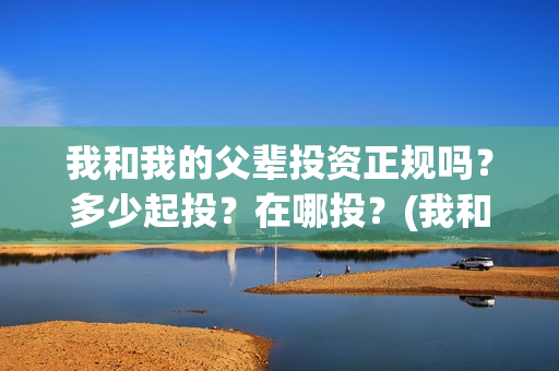 我和我的父辈投资正规吗？多少起投？在哪投？(我和我的父 辈)