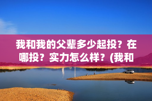 我和我的父辈多少起投？在哪投？实力怎么样？(我和我的父辈多久上映)