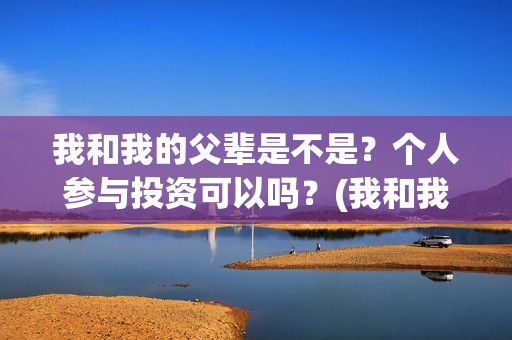 我和我的父辈是不是？个人参与投资可以吗？(我和我的父辈是什么剧)
