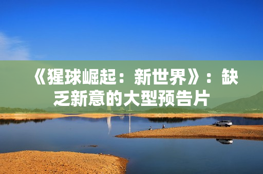 《猩球崛起:新世界》:缺乏新意的大型预告片 《猩球崛起:新世界》:缺乏新意的大型预告片