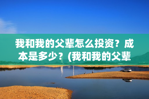 我和我的父辈怎么投资?成本是多少?(我和我的父辈怎么画) 我和我的父辈怎么投资?成本是多少?(我和我的父辈怎么画)