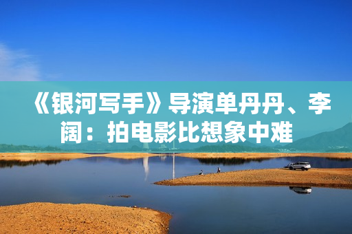 《银河写手》导演单丹丹、李阔：拍电影比想象中难