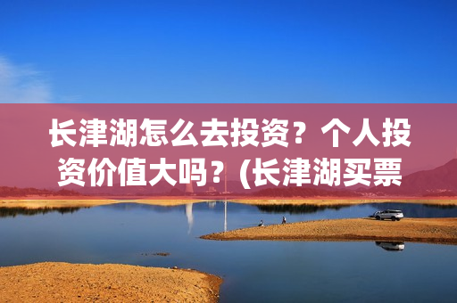 长津湖怎么去投资？个人投资价值大吗？(长津湖买票)