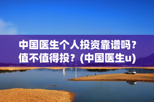 中国医生个人投资靠谱吗？值不值得投？(中国医生u)