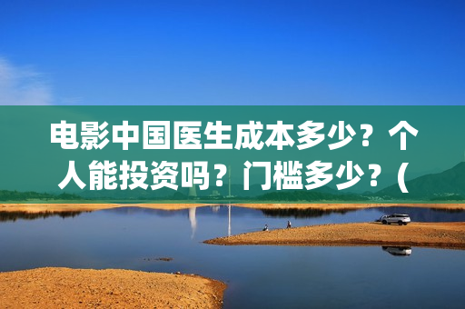 电影中国医生成本多少?个人能投资吗?门槛多少?(中国医生电影简介原型) 电影中国医生成本多少?个人能投资吗?门槛多少?(中国医生电影简介原型)