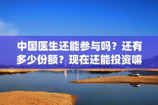 中国医生还能参与吗？还有多少份额？现在还能投资嘛？(中国医生够用吗)