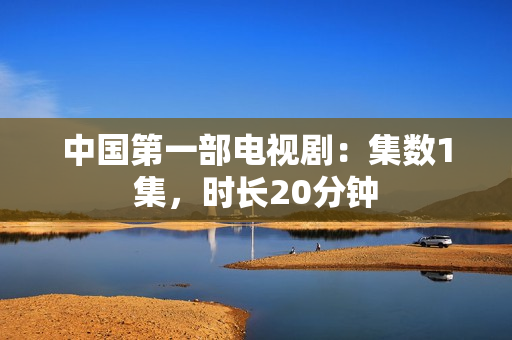 中国第一部电视剧：集数1集，时长20分钟
