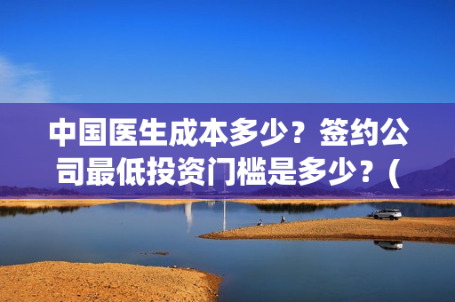 中国医生成本多少？签约公司最低投资门槛是多少？(中国医生的收益)